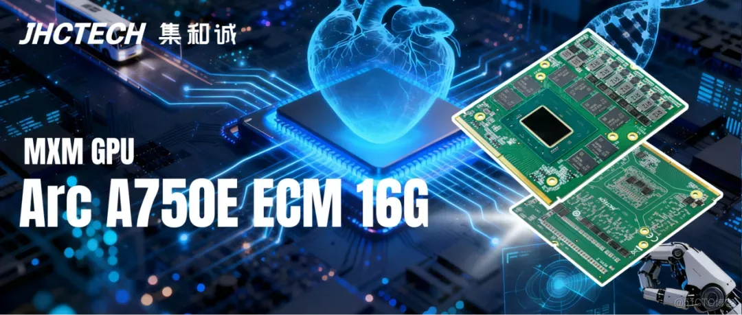 革新視界，智算未來 | 集和誠新品Arc A750E ECM 16G MXM GPU震撼上市！_Intel GPU卡