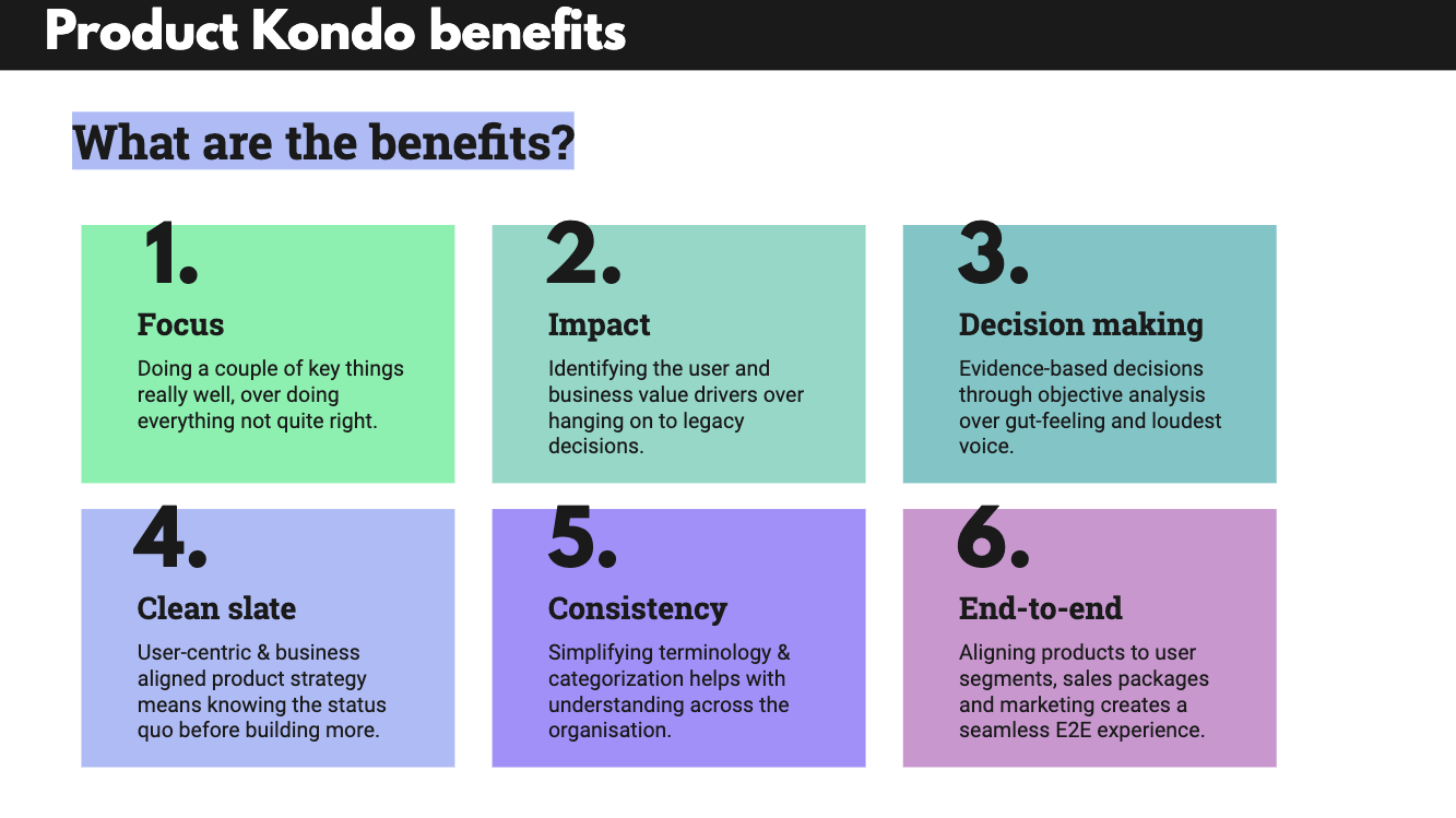 Product Kondo benefits include the following: Focus, Impact, Decision making, Clean slate, Consistency, End-to-end